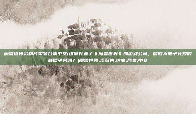 魔兽世界资料片视频合集中文(这家打造了《魔兽世界》的游戏公司，能成为电子竞技的联播平台吗？)魔兽世界,资料片,这家,合集,中文