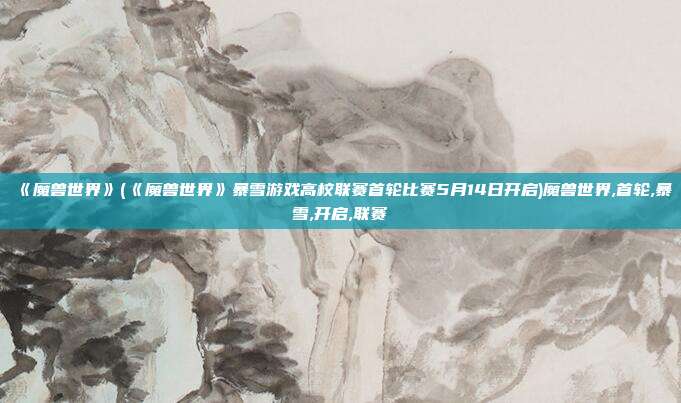 《魔兽世界》(《魔兽世界》暴雪游戏高校联赛首轮比赛5月14日开启)魔兽世界,首轮,暴雪,开启,联赛