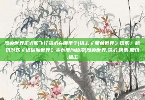 魔兽世界正式服飞行骑术在哪里学(狙击《魔兽世界》国服？腾讯游戏《塔瑞斯世界》宣布反向跳票)魔兽世界,骑术,跳票,腾讯,狙击