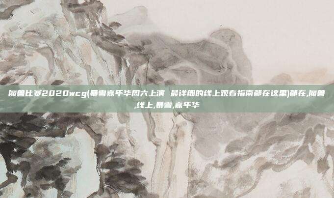 魔兽比赛2020wcg(暴雪嘉年华周六上演 最详细的线上观看指南都在这里)都在,魔兽,线上,暴雪,嘉年华