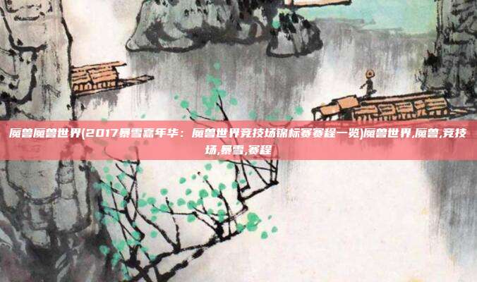 魔兽魔兽世界(2017暴雪嘉年华：魔兽世界竞技场锦标赛赛程一览)魔兽世界,魔兽,竞技场,暴雪,赛程