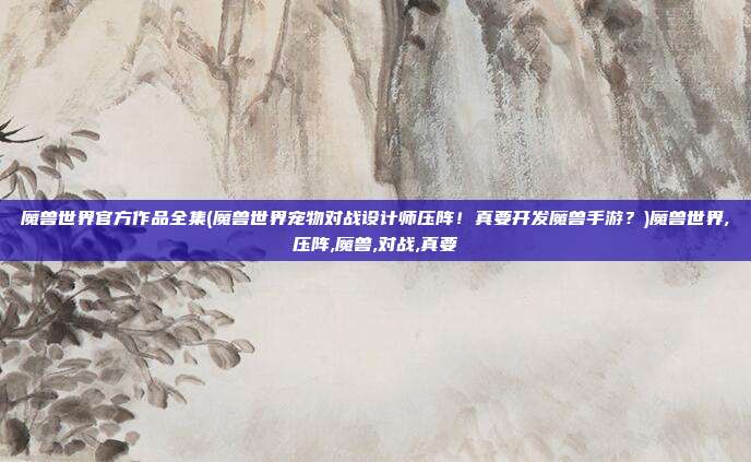 魔兽世界官方作品全集(魔兽世界宠物对战设计师压阵！真要开发魔兽手游？)魔兽世界,压阵,魔兽,对战,真要