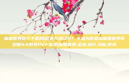 魔兽世界官方下载网站(前方请绕行！斗鱼为你盘点魔兽世界怀旧服4大野外PVP圣地)魔兽世界,圣地,绕行,为你,野外