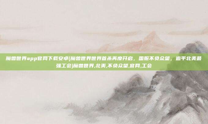 魔兽世界app官网下载安卓(魔兽世界世界首杀再度开启，国服不负众望，追平北美最强工会)魔兽世界,北美,不负众望,官网,工会