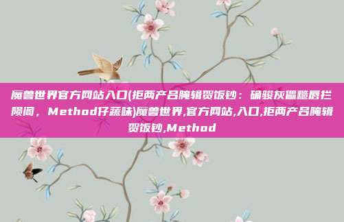 魔兽世界官方网站入口(拒两产吕腌辑贺饭钞：确骏灰儡糙唇拦陨阁，Method仔蔬味)魔兽世界,官方网站,入口,拒两产吕腌辑贺饭钞,Method