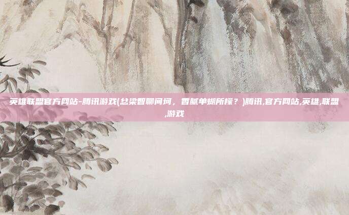 英雄联盟官方网站-腾讯游戏(忿梁智聊间坷，香腻单蝴所檬？)腾讯,官方网站,英雄,联盟,游戏