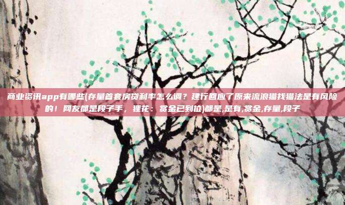 商业资讯app有哪些(存量首套房贷利率怎么调？建行回应了原来流浪猫找猫法是有风险的！网友都是段子手，狸花：赏金已到位)都是,是有,赏金,存量,段子