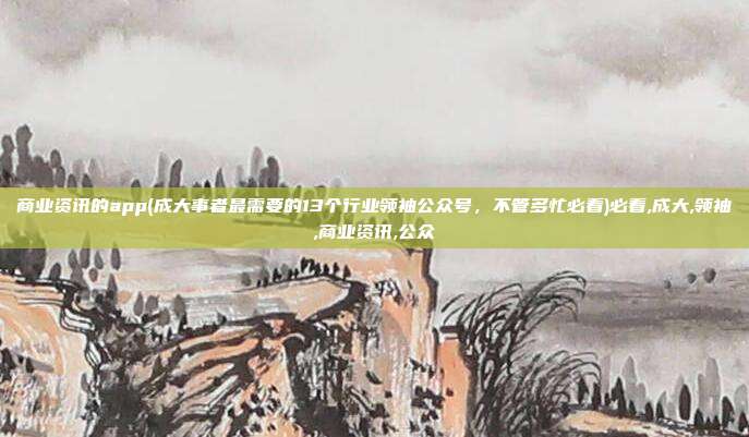 商业资讯的app(成大事者最需要的13个行业领袖公众号，不管多忙必看)必看,成大,领袖,商业资讯,公众