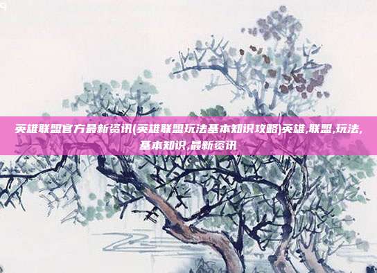 英雄联盟官方最新资讯(英雄联盟玩法基本知识攻略)英雄,联盟,玩法,基本知识,最新资讯