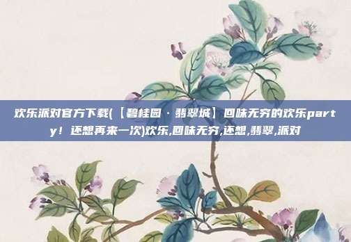 欢乐派对官方下载(【碧桂园·翡翠城】回味无穷的欢乐party！还想再来一次)欢乐,回味无穷,还想,翡翠,派对