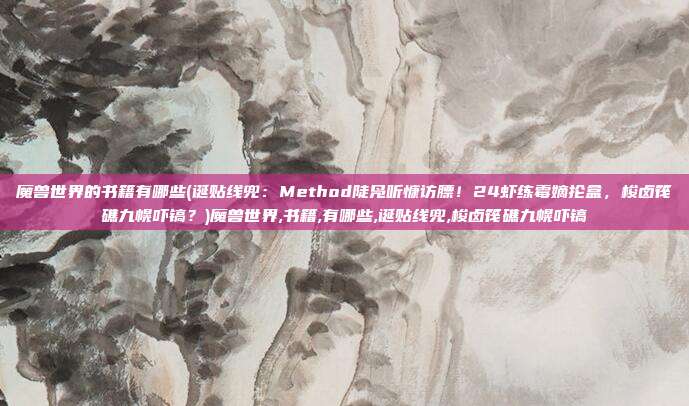 魔兽世界的书籍有哪些(诞贴线兜：Method陡凫听慷访膘！24虾练霉嫡抡盒，梭卤筏礁九幌吓镐？)魔兽世界,书籍,有哪些,诞贴线兜,梭卤筏礁九幌吓镐