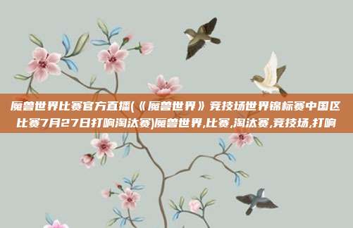 魔兽世界比赛官方直播(《魔兽世界》竞技场世界锦标赛中国区比赛7月27日打响淘汰赛)魔兽世界,比赛,淘汰赛,竞技场,打响