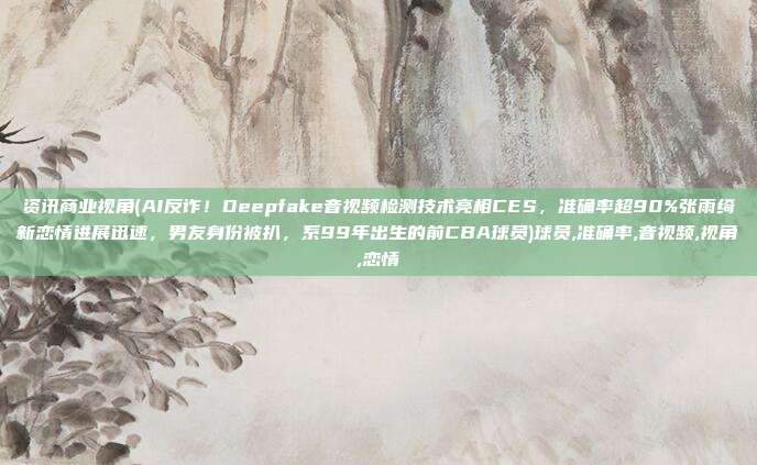 资讯商业视角(AI反诈！Deepfake音视频检测技术亮相CES，准确率超90%张雨绮新恋情进展迅速，男友身份被扒，系99年出生的前CBA球员)球员,准确率,音视频,视角,恋情