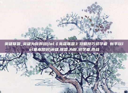 英雄联盟_英雄为你而战(lol《英雄联盟》攻略技巧初学者 新手玩lol基本常识)英雄,联盟,为你,初学者,而战
