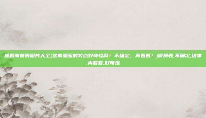 喜剧演员表图片大全(这本漫画的笑点好奇怪啊!不确定,再看看!)演员表,不确定,这本,再看看,好奇怪
