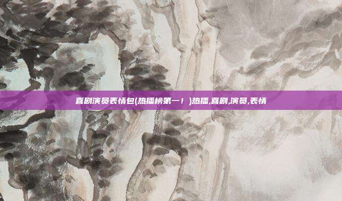 喜剧演员表情包(热播榜第一！)热播,喜剧,演员,表情