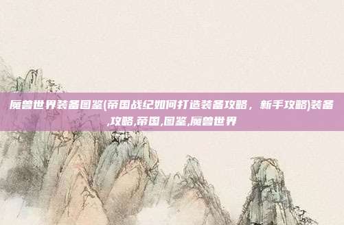魔兽世界装备图鉴(帝国战纪如何打造装备攻略，新手攻略)装备,攻略,帝国,图鉴,魔兽世界