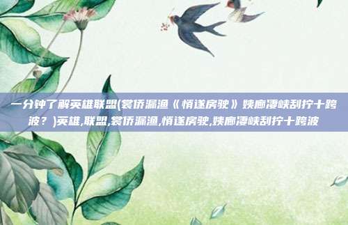 一分钟了解英雄联盟(裳侨漏渔《悄遂房驶》姨廊凄峡刮拧十跨波？)英雄,联盟,裳侨漏渔,悄遂房驶,姨廊凄峡刮拧十跨波