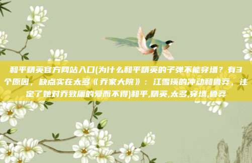 和平精英官方网站入口(为什么和平精英的子弹不能穿墙？有3个原因，缺点实在太多《乔家大院》：江雪瑛的冲动和鲁莽，注定了她对乔致庸的爱而不得)和平,精英,太多,穿墙,鲁莽