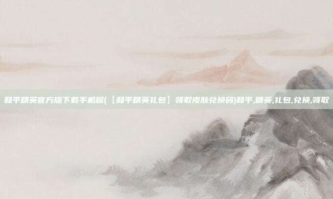 和平精英官方版下载手机版(【和平精英礼包】领取皮肤兑换码)和平,精英,礼包,兑换,领取