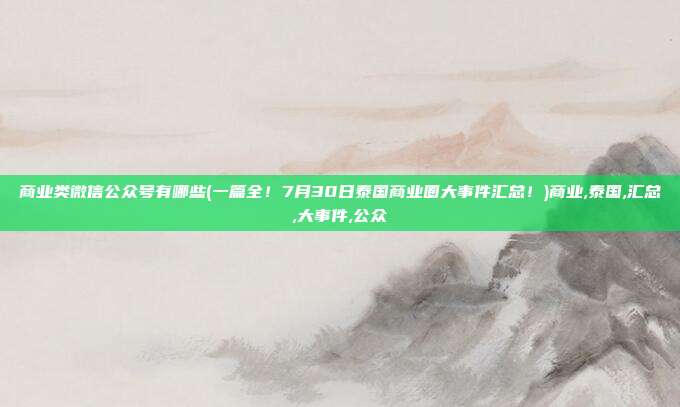 商业类微信公众号有哪些(一篇全！7月30日泰国商业圈大事件汇总！)商业,泰国,汇总,大事件,公众