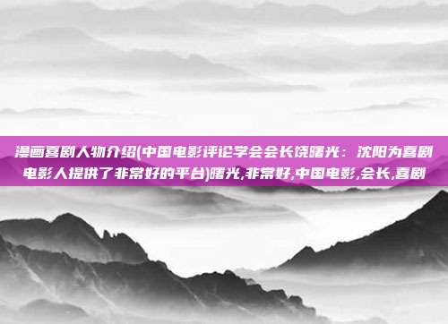 漫画喜剧人物介绍(中国电影评论学会会长饶曙光：沈阳为喜剧电影人提供了非常好的平台)曙光,非常好,中国电影,会长,喜剧