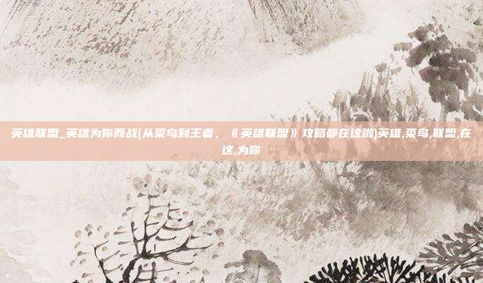 英雄联盟_英雄为你而战(从菜鸟到王者，《英雄联盟》攻略都在这啦)英雄,菜鸟,联盟,在这,为你