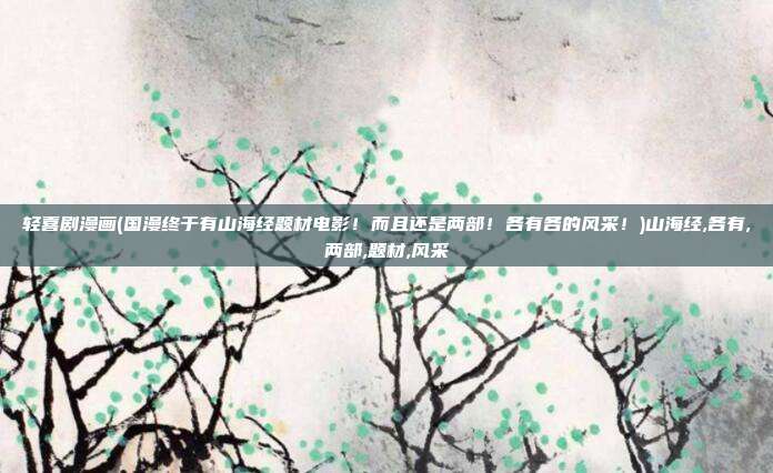 轻喜剧漫画(国漫终于有山海经题材电影！而且还是两部！各有各的风采！)山海经,各有,两部,题材,风采