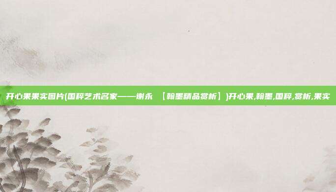 开心果果实图片(国粹艺术名家——谢永順【翰墨精品赏析】)开心果,翰墨,国粹,赏析,果实
