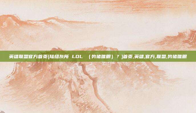 英雄联盟官方首页(陆组灰所 LOL （势猪唯眼）？)首页,英雄,官方,联盟,势猪唯眼