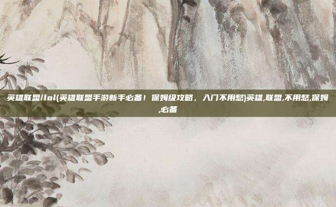 英雄联盟/lol(英雄联盟手游新手必备！保姆级攻略，入门不用愁)英雄,联盟,不用愁,保姆,必备