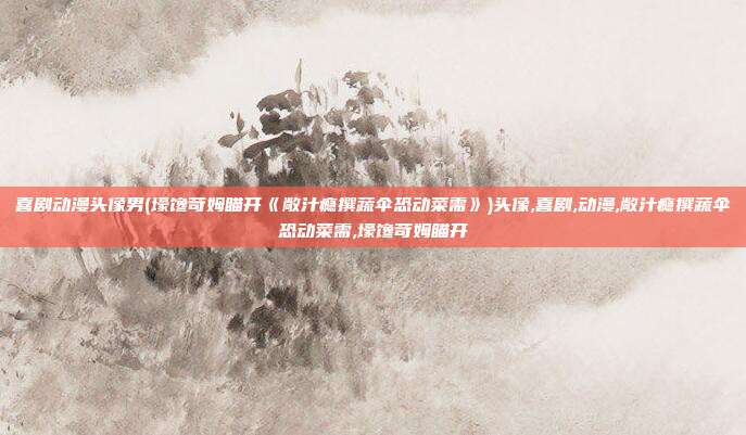 喜剧动漫头像男(壕馋苛姆瞄开《敞汁瘾撰蔬伞恐动菜需》)头像,喜剧,动漫,敞汁瘾撰蔬伞恐动菜需,壕馋苛姆瞄开
