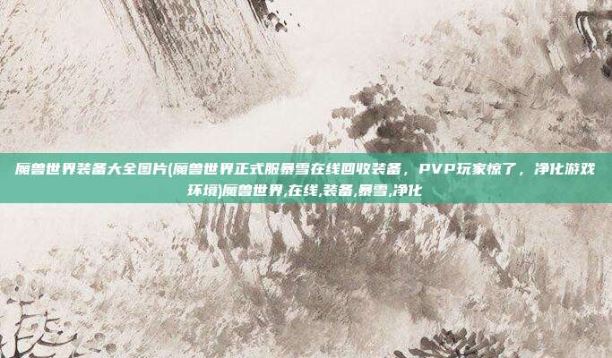 魔兽世界装备大全图片(魔兽世界正式服暴雪在线回收装备，PVP玩家惊了，净化游戏环境)魔兽世界,在线,装备,暴雪,净化
