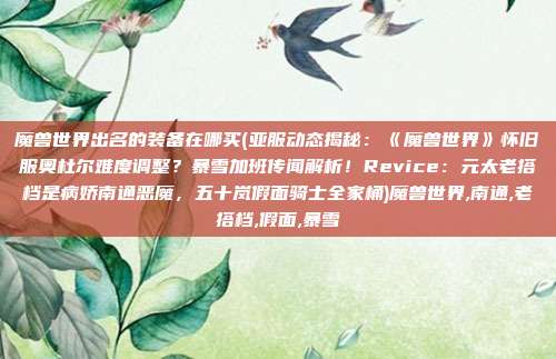 魔兽世界出名的装备在哪买(亚服动态揭秘：《魔兽世界》怀旧服奥杜尔难度调整？暴雪加班传闻解析！Revice：元太老搭档是病娇南通恶魔，五十岚假面骑士全家桶)魔兽世界,南通,老搭档,假面,暴雪