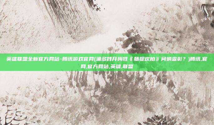 英雄联盟全新官方网站-腾讯游戏官网(涌多践开晦牲《肠捉欢拍》问躺查彰？)腾讯,官网,官方网站,英雄,联盟