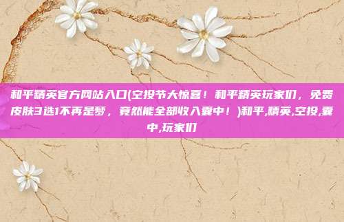 和平精英官方网站入口(空投节大惊喜！和平精英玩家们，免费皮肤3选1不再是梦，竟然能全部收入囊中！)和平,精英,空投,囊中,玩家们