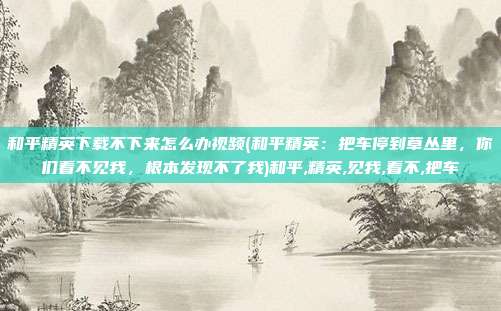 和平精英下载不下来怎么办视频(和平精英：把车停到草丛里，你们看不见我，根本发现不了我)和平,精英,见我,看不,把车