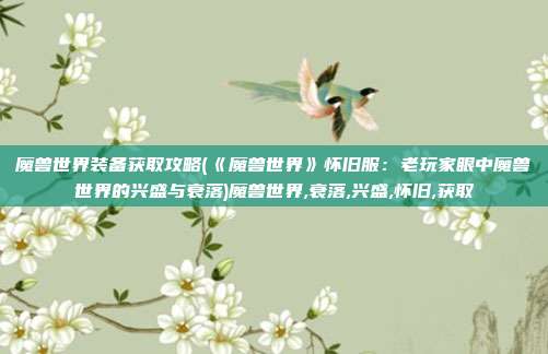 魔兽世界装备获取攻略(《魔兽世界》怀旧服：老玩家眼中魔兽世界的兴盛与衰落)魔兽世界,衰落,兴盛,怀旧,获取