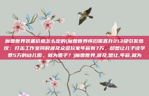 魔兽世界装备价格怎么定的(魔兽世界怀旧服直升213级引发热议：打击工作室同时波及众多玩家年薪有7万，却想让儿子读学费5万的幼儿园，就为圈子？)魔兽世界,波及,想让,年薪,就为