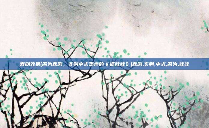 喜剧效果(名为喜剧，实则中式恐怖的《抓娃娃》)喜剧,实则,中式,名为,娃娃