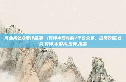 商业类公众号排名第一(好评率很高的7个公众号，值得收藏)公众,好评,率很高,值得,排名