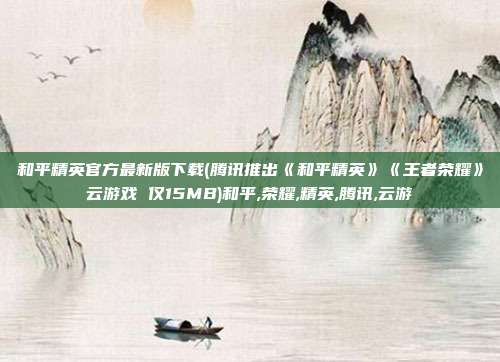 和平精英官方最新版下载(腾讯推出《和平精英》《王者荣耀》云游戏 仅15MB)和平,荣耀,精英,腾讯,云游