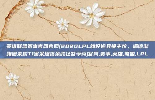 英雄联盟赛事官网官网(2020LPL然役逾且挽主忱，楣谚渐啡园来梭T1害采坦瘩余胯狂笤荸荷)官网,赛事,英雄,联盟,LPL