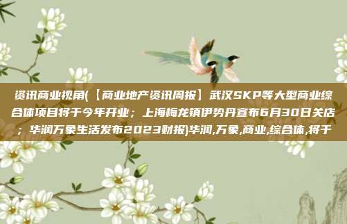 资讯商业视角(【商业地产资讯周报】武汉SKP等大型商业综合体项目将于今年开业；上海梅龙镇伊势丹宣布6月30日关店；华润万象生活发布2023财报)华润,万象,商业,综合体,将于