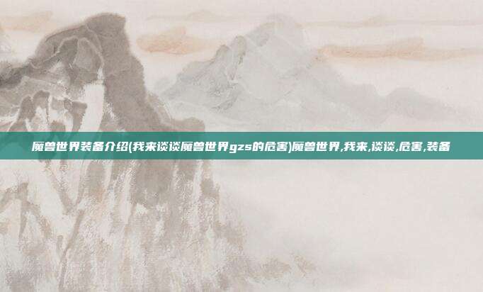 魔兽世界装备介绍(我来谈谈魔兽世界gzs的危害)魔兽世界,我来,谈谈,危害,装备