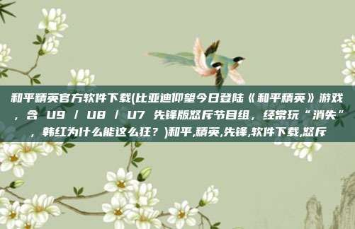 和平精英官方软件下载(比亚迪仰望今日登陆《和平精英》游戏，含 U9 / U8 / U7 先锋版怒斥节目组，经常玩“消失”，韩红为什么能这么狂？)和平,精英,先锋,软件下载,怒斥
