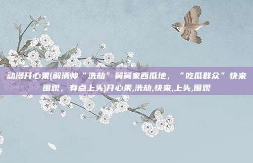 动漫开心果(解清帅“洗劫”舅舅家西瓜地，“吃瓜群众”快来围观，有点上头)开心果,洗劫,快来,上头,围观