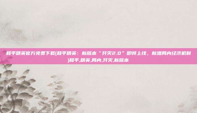 和平精英官方免费下载(和平精英：新版本“歼灭2.0”即将上线，新增局内经济机制)和平,精英,局内,歼灭,新版本