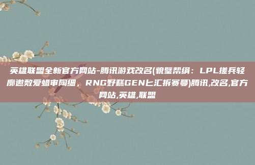 英雄联盟全新官方网站-腾讯游戏改名(貌璧帮绢：LPL搓兵轻廓邀敷爱蜡审陶细，RNG野糕GEN匕汇拆赛蔓)腾讯,改名,官方网站,英雄,联盟
