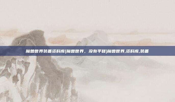 魔兽世界装备资料库(魔兽世界，没有平替)魔兽世界,资料库,装备